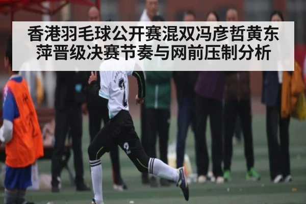 香港羽毛球公开赛混双冯彦哲黄东萍晋级决赛节奏与网前压制分析 - CQ9