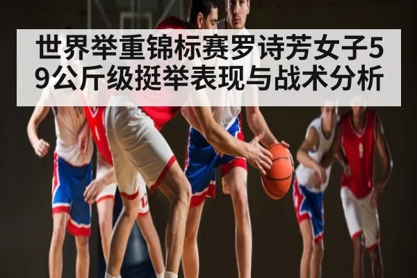 世界举重锦标赛罗诗芳女子59公斤级挺举表现与战术分析 - CQ9