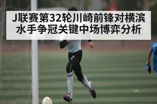 J联赛第32轮川崎前锋对横滨水手争冠关键中场博弈分析 - CQ9