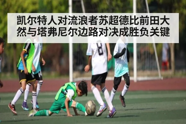 凯尔特人对流浪者苏超德比前田大然与塔弗尼尔边路对决成胜负关键