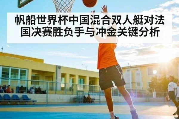 帆船世界杯中国混合双人艇对法国决赛胜负手与冲金关键分析