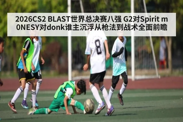 2026CS2 BLAST世界总决赛八强 G2对Spirit m0NESY对donk谁主沉浮从枪法到战术全面前瞻(CQ9)