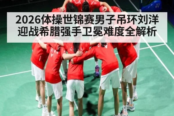 2026体操世锦赛男子吊环刘洋迎战希腊强手卫冕难度全解析 - CQ9